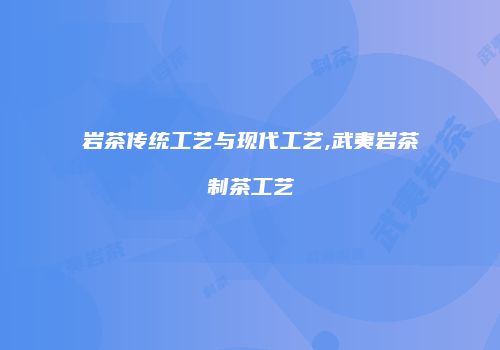 岩茶传统工艺与现代工艺,武夷岩茶制茶工艺