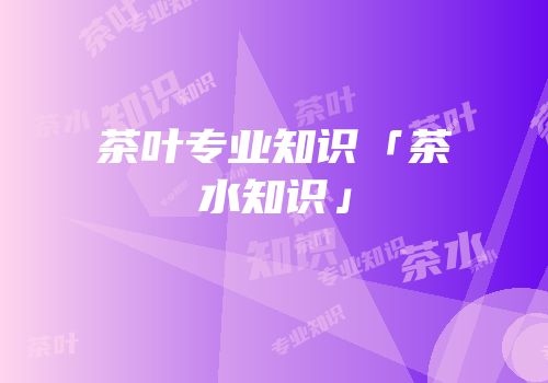 茶叶专业知识「茶水知识」
