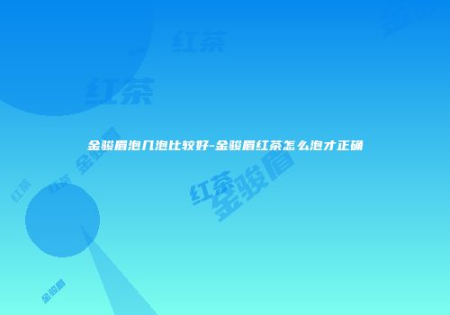 金骏眉泡几泡比较好-金骏眉红茶怎么泡才正确