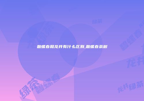 碧螺春和龙井有什么区别,碧螺春茶树