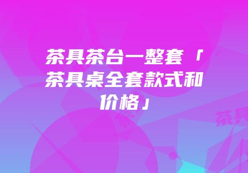 茶具茶台一整套「茶具桌全套款式和价格」