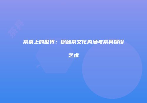 茶桌上的世界：探秘茶文化内涵与茶具摆设艺术