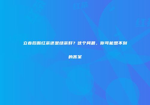 立春后喝红茶还是绿茶好？这个问题，你可能想不到的答案