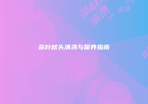 茶叶枕头清洗与保养指南