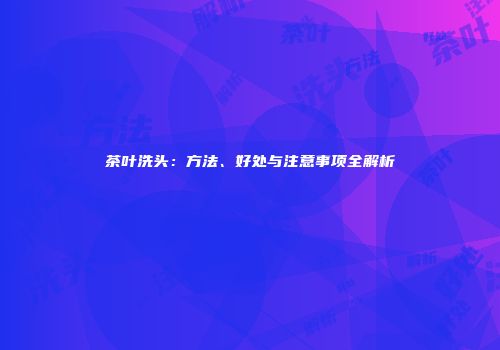 茶叶洗头：方法、好处与注意事项全解析