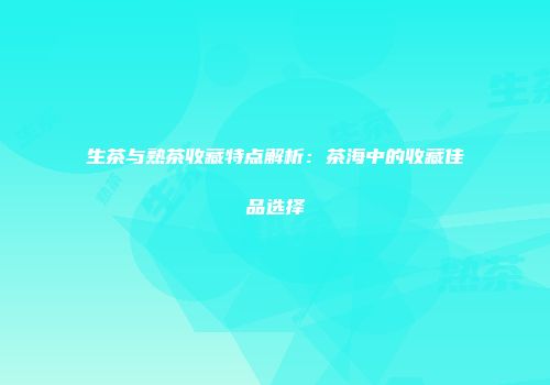 生茶与熟茶收藏特点解析：茶海中的收藏佳品选择