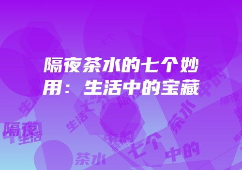 隔夜茶水的七个妙用：生活中的宝藏
