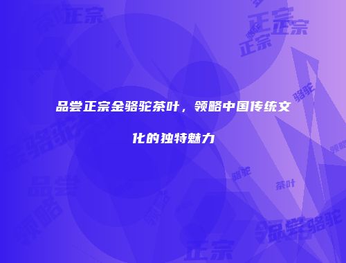 品尝正宗金骆驼茶叶，领略中国传统文化的独特魅力