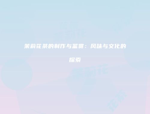 茉莉花茶的制作与鉴赏：风味与文化的探索