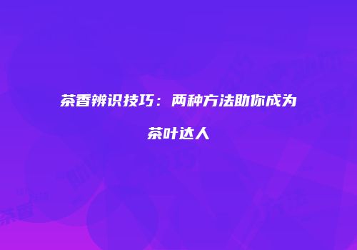 茶香辨识技巧：两种方法助你成为茶叶达人