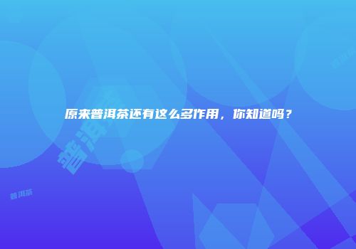 原来普洱茶还有这么多作用，你知道吗？
