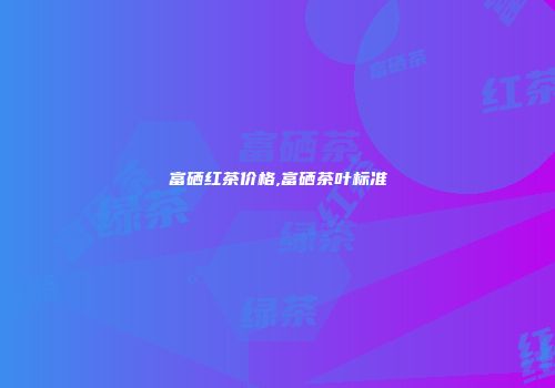 富硒红茶价格,富硒茶叶标准