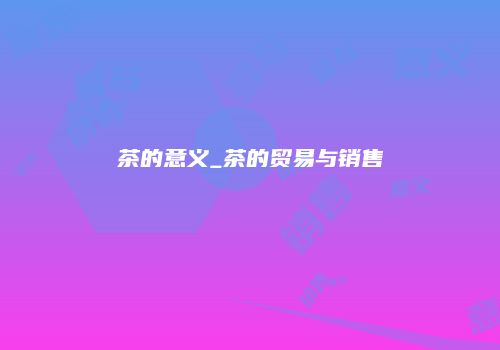 茶的意义_茶的贸易与销售