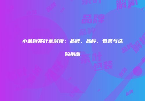 小金罐茶叶全解析：品牌、品种、包装与选购指南