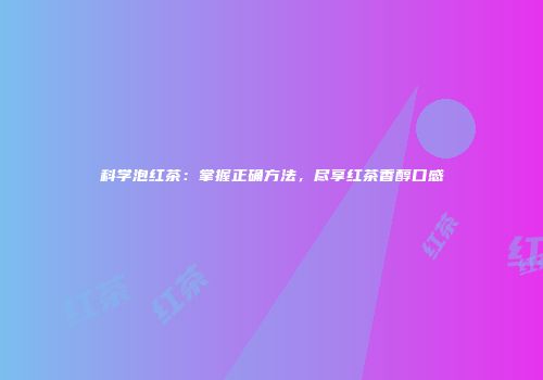 科学泡红茶：掌握正确方法，尽享红茶香醇口感