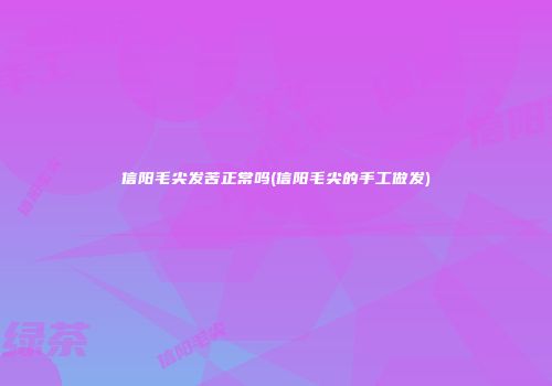 信阳毛尖发苦正常吗(信阳毛尖的手工做发)
