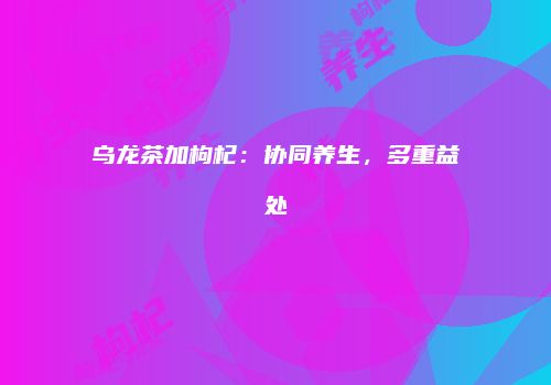 乌龙茶加枸杞：协同养生，多重益处