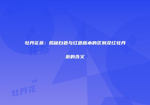 牡丹花茶：揭秘白色与红色版本的区别及红牡丹茶的含义