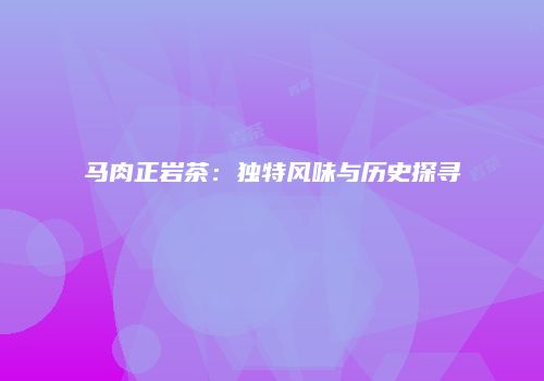 马肉正岩茶：独特风味与历史探寻