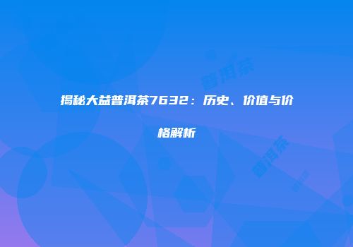 揭秘大益普洱茶7632：历史、价值与价格解析