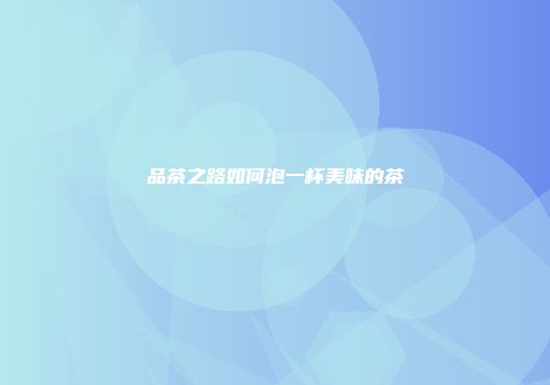 品茶之路如何泡一杯美味的茶