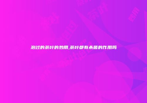 泡过的茶叶的妙用,茶叶都有杀菌的作用吗