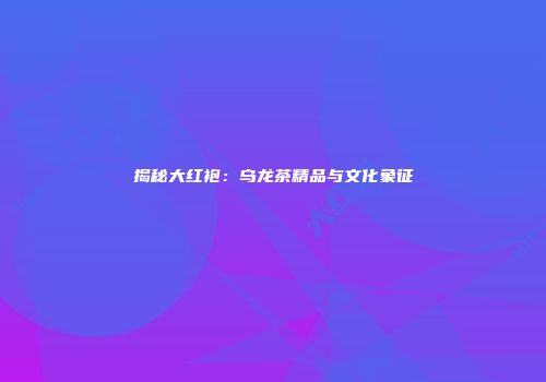 揭秘大红袍：乌龙茶精品与文化象征