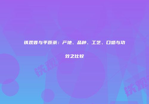 铁观音与平原茶：产地、品种、工艺、口感与功效之比较