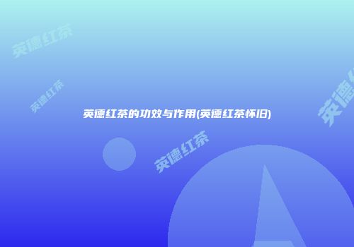 英德红茶的功效与作用(英德红茶怀旧)