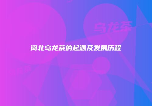 闽北乌龙茶的起源及发展历程