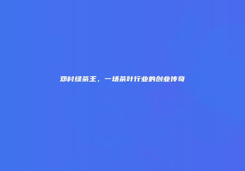 邓村绿茶王，一场茶叶行业的创业传奇