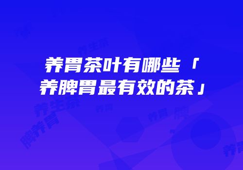 养胃茶叶有哪些「养脾胃最有效的茶」