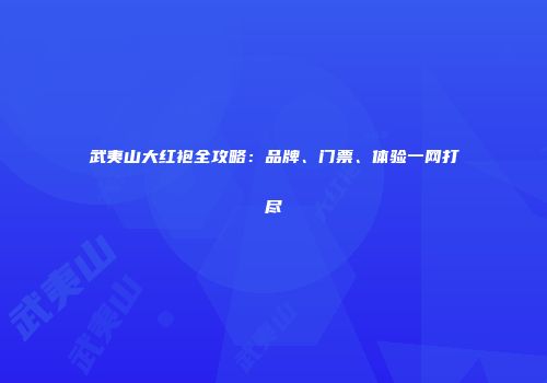 武夷山大红袍全攻略：品牌、门票、体验一网打尽