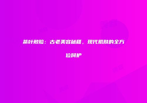 茶叶敷脸：古老美容秘籍，现代肌肤的全方位呵护