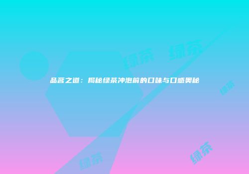 品茗之道：揭秘绿茶冲泡前的口味与口感奥秘