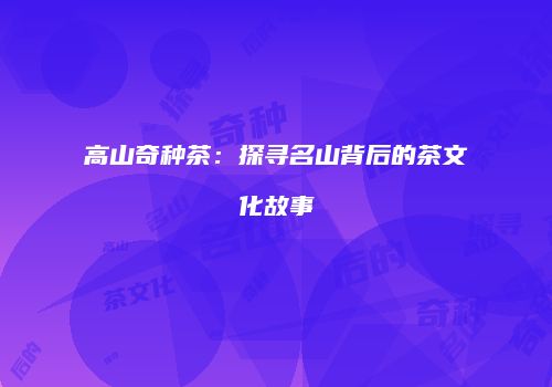 高山奇种茶：探寻名山背后的茶文化故事