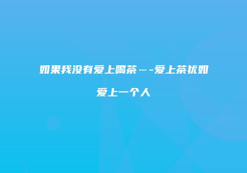 如果我没有爱上喝茶…-爱上茶犹如爱上一个人