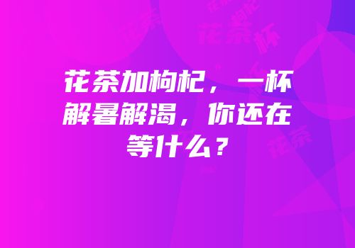 花茶加枸杞，一杯解暑解渴，你还在等什么？