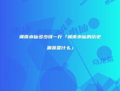 闽南水仙多少钱一斤「闽南水仙的历史渊源是什么」