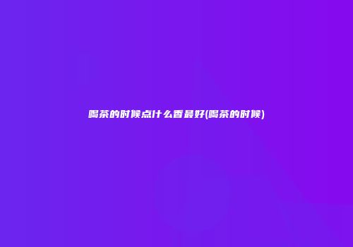喝茶的时候点什么香最好(喝茶的时候)