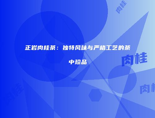 正岩肉桂茶：独特风味与严格工艺的茶中珍品