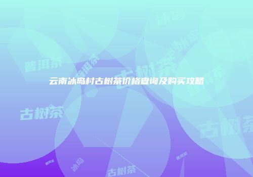 云南冰岛村古树茶价格查询及购买攻略