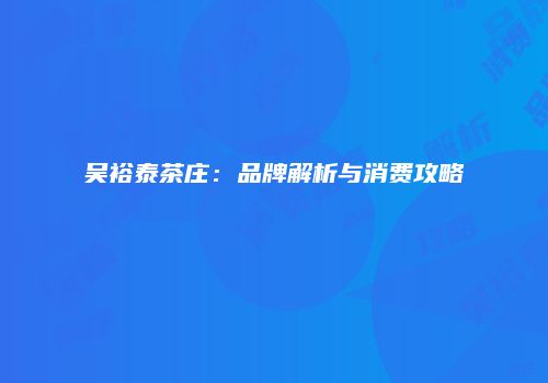 吴裕泰茶庄：品牌解析与消费攻略