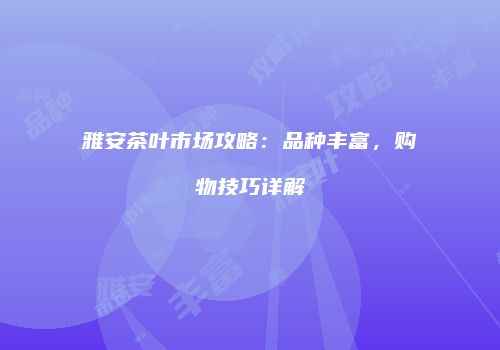 雅安茶叶市场攻略：品种丰富，购物技巧详解