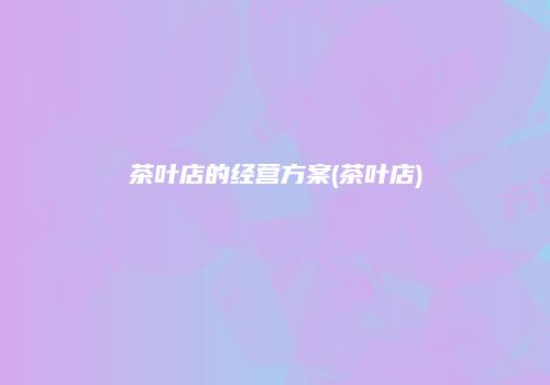 茶叶店的经营方案(茶叶店)