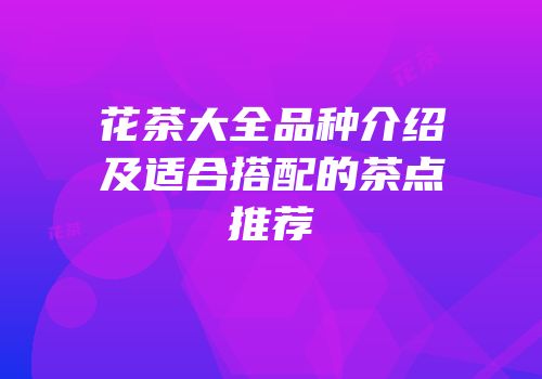 花茶大全品种介绍及适合搭配的茶点推荐