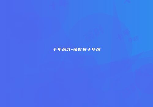 十年茶叶-茶叶在十年后
