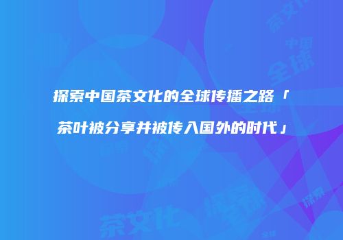 探索中国茶文化的全球传播之路「茶叶被分享并被传入国外的时代」