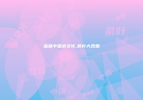 品味中国茶文化,茶叶大观园