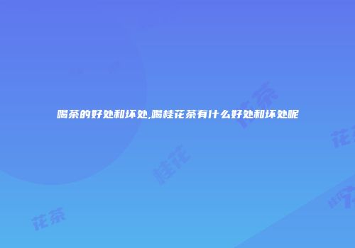 喝茶的好处和坏处,喝桂花茶有什么好处和坏处呢